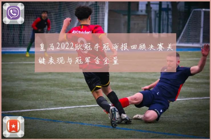 皇马2022欧冠夺冠海报回顾决赛关键表现与冠军含金量