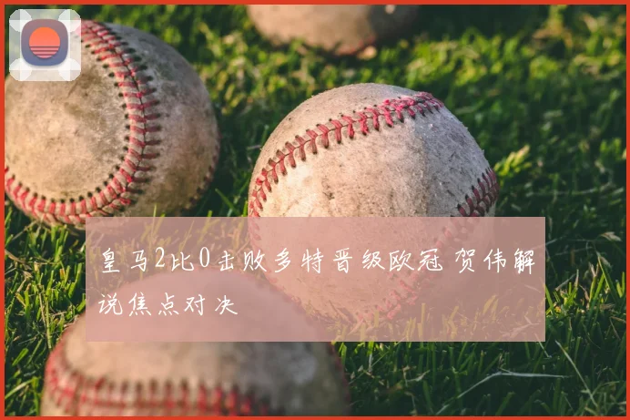 皇马2比0击败多特晋级欧冠 贺伟解说焦点对决