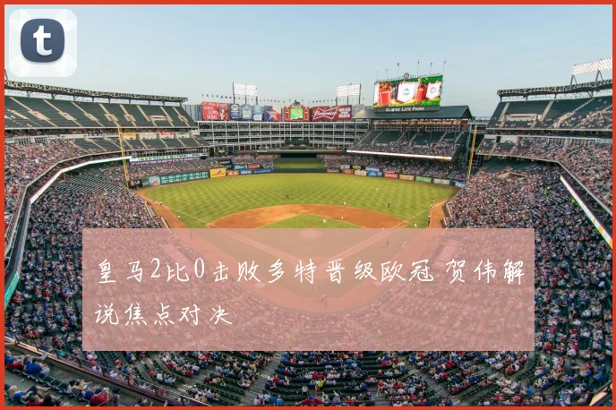 皇马2比0击败多特晋级欧冠 贺伟解说焦点对决