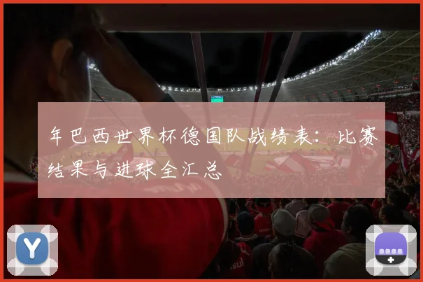 年巴西世界杯德国队战绩表：比赛结果与进球全汇总