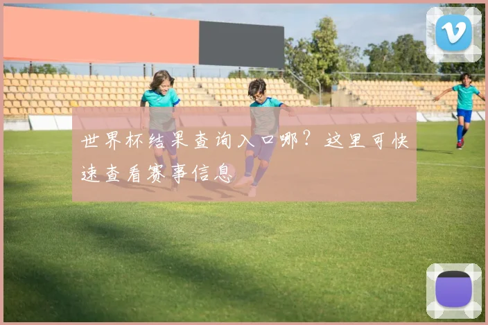 世界杯结果查询入口哪？这里可快速查看赛事信息