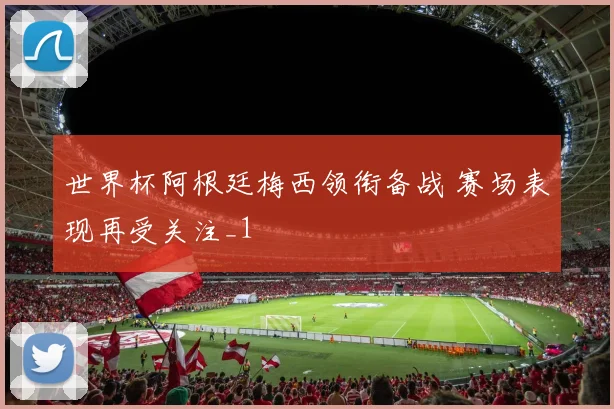 世界杯阿根廷梅西领衔备战 赛场表现再受关注_1