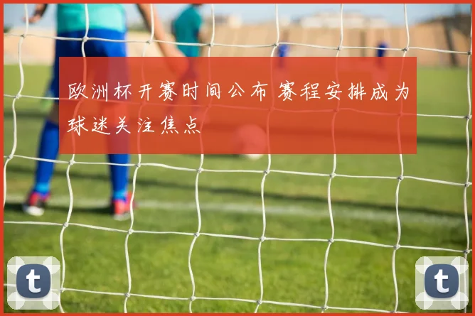 欧洲杯开赛时间公布 赛程安排成为球迷关注焦点