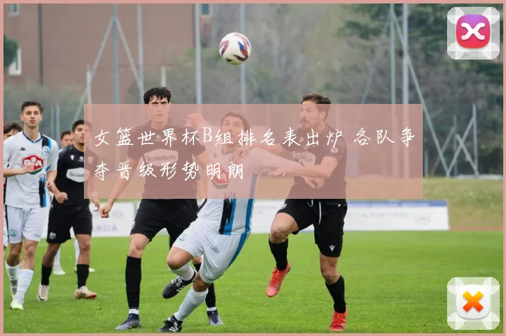 女篮世界杯B组排名表出炉 各队争夺晋级形势明朗