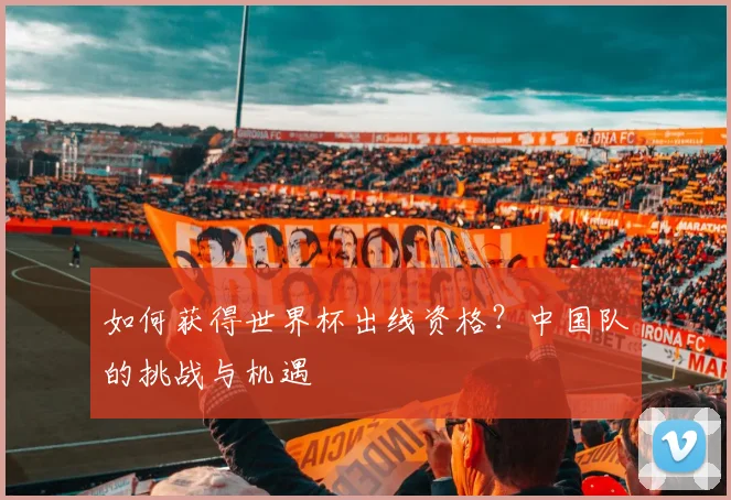 如何获得世界杯出线资格？中国队的挑战与机遇
