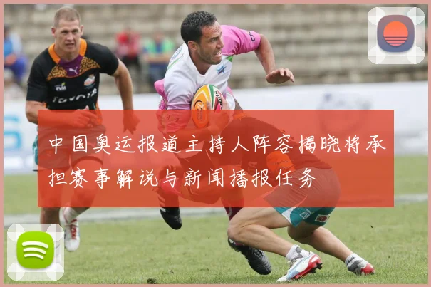 中国奥运报道主持人阵容揭晓将承担赛事解说与新闻播报任务