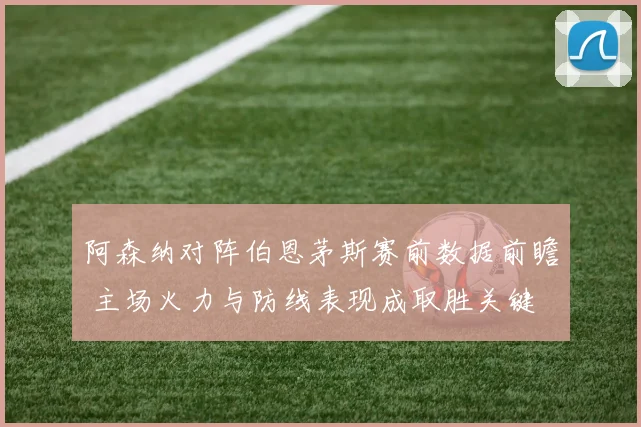 阿森纳对阵伯恩茅斯赛前数据前瞻 主场火力与防线表现成取胜关键