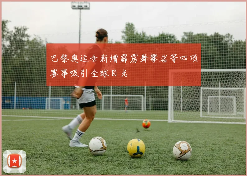 巴黎奥运会新增霹雳舞攀岩等四项赛事吸引全球目光