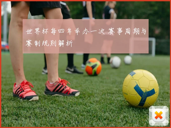 世界杯每四年举办一次 赛事周期与赛制规则解析