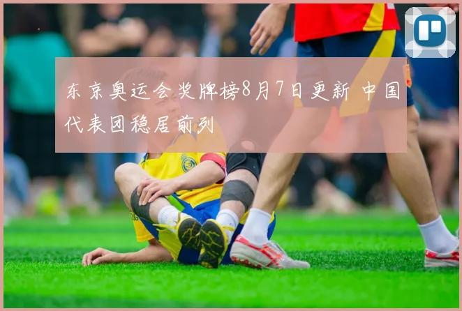 东京奥运会奖牌榜8月7日更新 中国代表团稳居前列