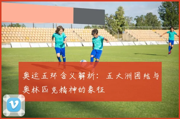 奥运五环含义解析:五大洲团结与奥林匹克精神的象征