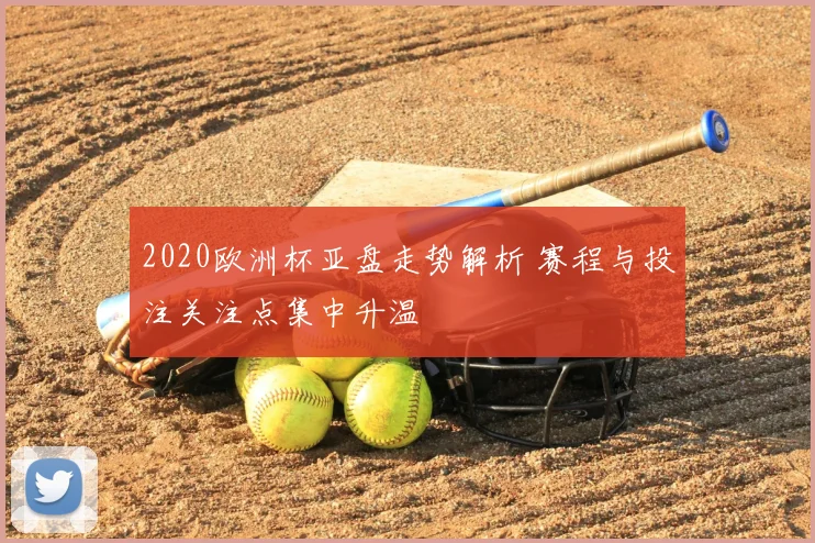 2020欧洲杯亚盘走势解析 赛程与投注关注点集中升温