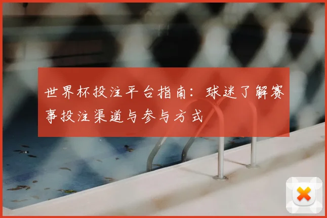 世界杯投注平台指南：球迷了解赛事投注渠道与参与方式