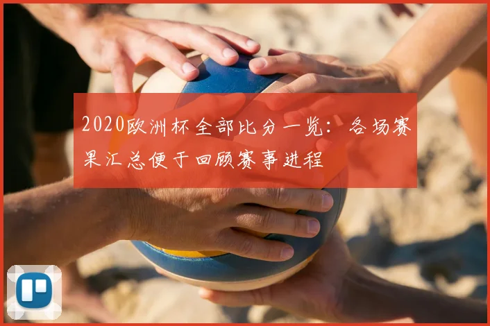 2020欧洲杯全部比分一览:各场赛果汇总便于回顾赛事进程