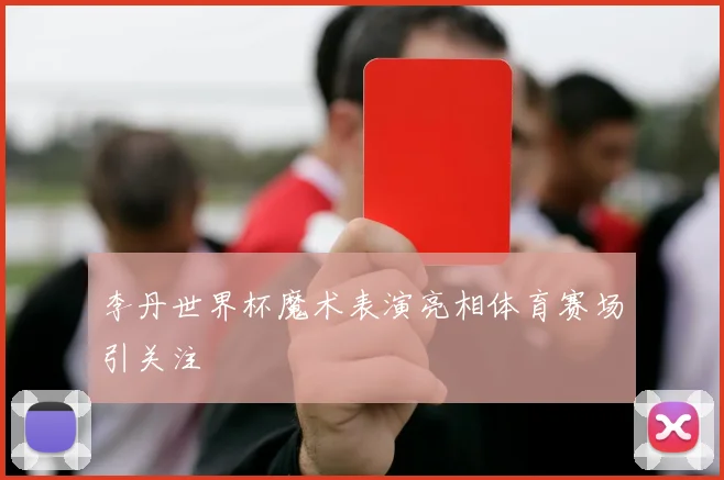 李丹世界杯魔术表演亮相体育赛场引关注