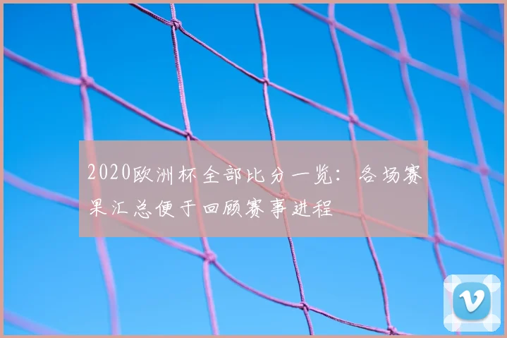 2020欧洲杯全部比分一览：各场赛果汇总便于回顾赛事进程