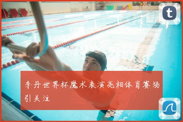 李丹世界杯魔术表演亮相体育赛场引关注