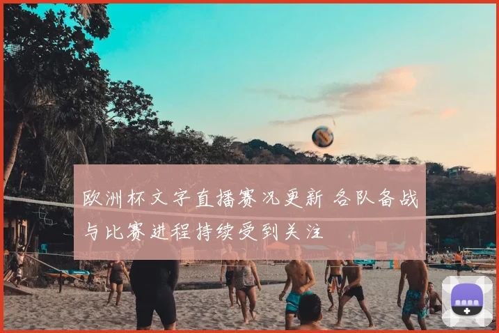 欧洲杯文字直播赛况更新 各队备战与比赛进程持续受到关注