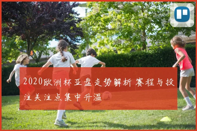 2020欧洲杯亚盘走势解析 赛程与投注关注点集中升温