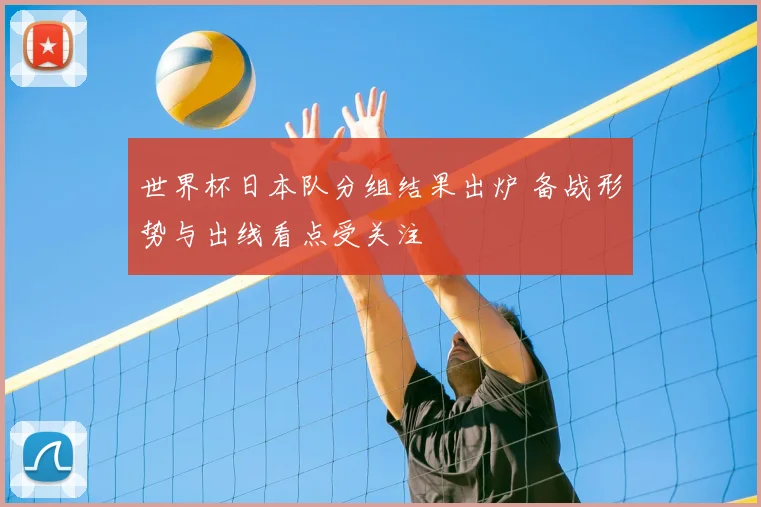 世界杯日本队分组结果出炉 备战形势与出线看点受关注