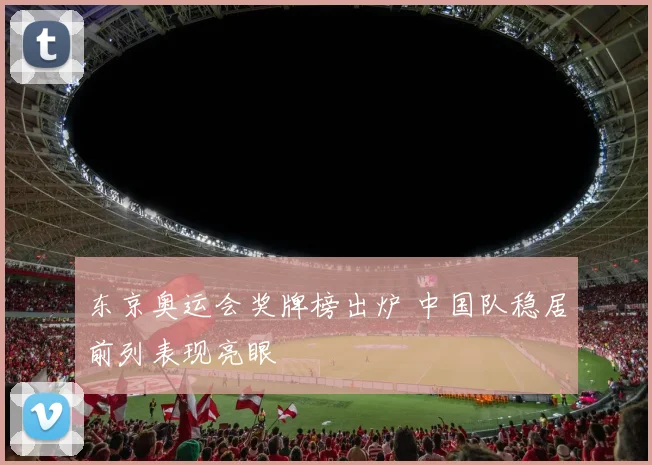 东京奥运会奖牌榜出炉 中国队稳居前列表现亮眼