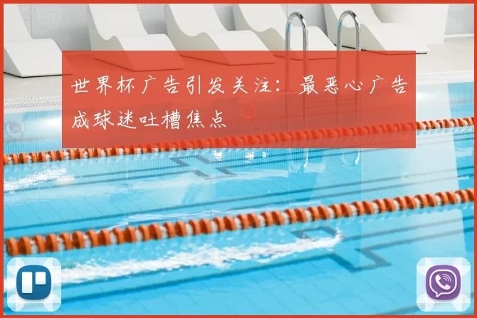 世界杯广告引发关注：最恶心广告成球迷吐槽焦点